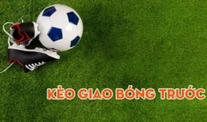 Kèo giao bóng trước dễ chơi và dễ trúng thưởng