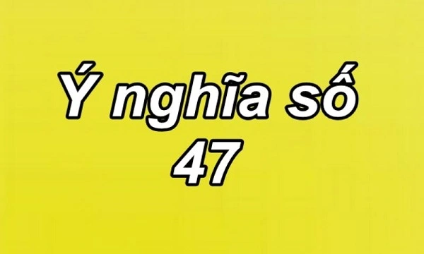 Con số 47 sở hữu nhiều ý nghĩa khác nhau